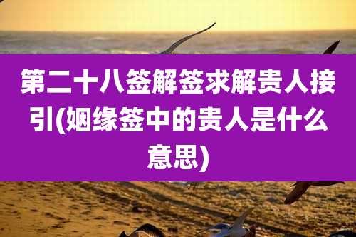 第二十八签解签求解贵人接引(姻缘签中的贵人是什么意思)
