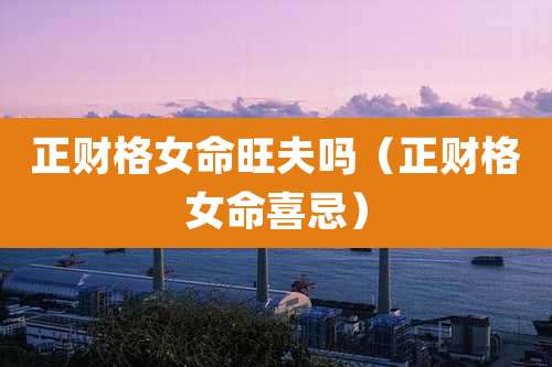 正财格女命旺夫吗(正财格女命喜忌)