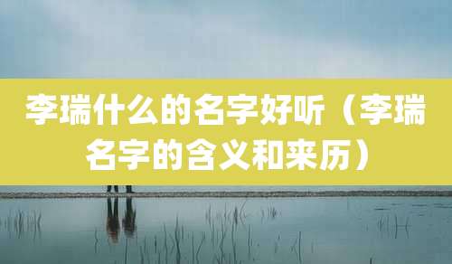 李瑞什么的名字好听（李瑞名字的含义和来历）