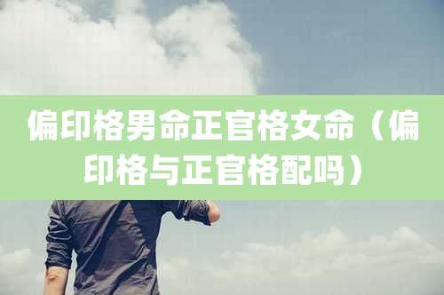 偏印格男命正官格女命（偏印格与正官格配吗）