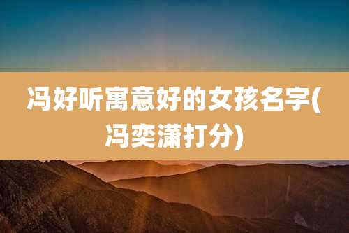 冯好听寓意好的女孩名字(冯奕潇打分)
