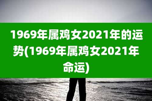 1969年属鸡女2021年的运势(1969年属鸡女2021年命运)
