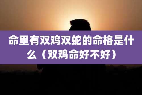 命里有双鸡双蛇的命格是什么（双鸡命好不好）