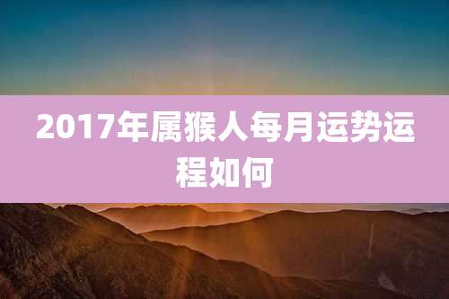 2017年属猴人每月运势运程如何