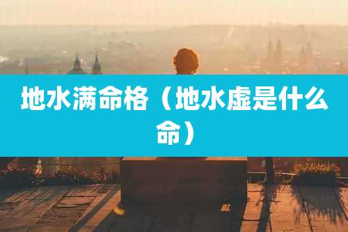 地水满命格(地水虚是什么命)
