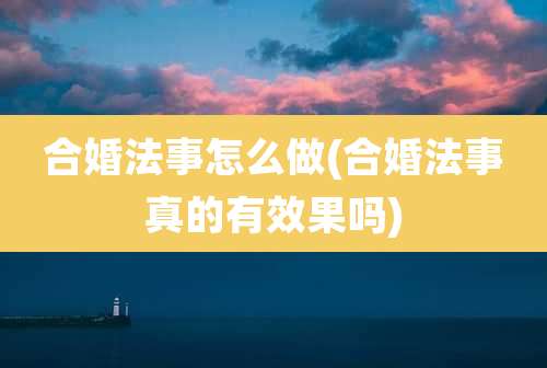 合婚法事怎么做(合婚法事真的有效果吗)
