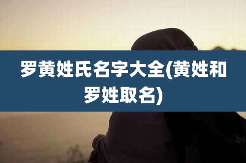 罗黄姓氏名字大全(黄姓和罗姓取名)