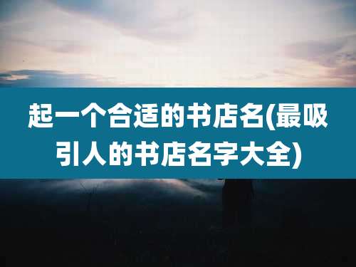 起一个合适的书店名(最吸引人的书店名字大全)