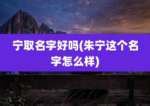 宁取名字好吗(朱宁这个名字怎么样)