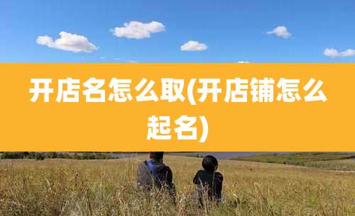 开店名怎么取(开店铺怎么起名)