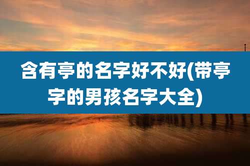 含有亭的名字好不好(带亭字的男孩名字大全)