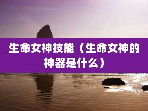 生命女神技能（生命女神的神器是什么）