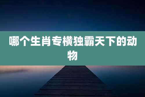 哪个生肖专横独霸天下的动物