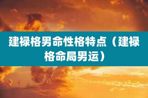 建禄格男命性格特点（建禄格命局男运）