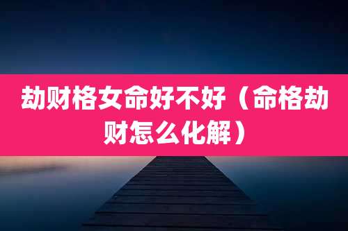 劫财格女命好不好(命格劫财怎么化解)