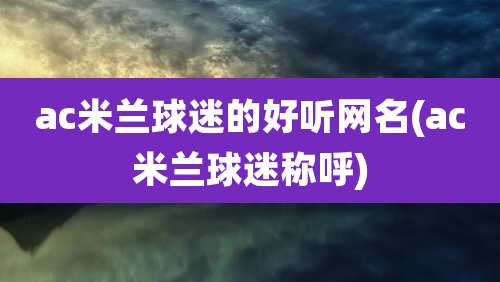 ac米兰球迷的好听网名(ac米兰球迷称呼)