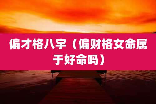 偏才格八字(偏财格女命属于好命吗)