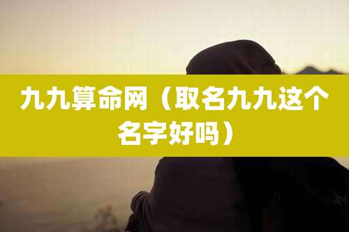 九九算命网（取名九九这个名字好吗）