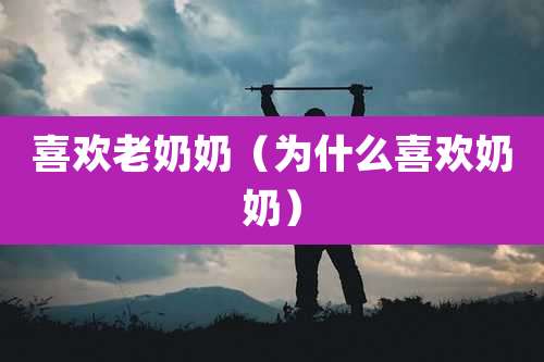 喜欢老奶奶（为什么喜欢奶奶）