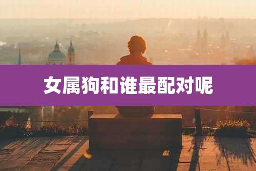女属狗和谁最配对呢