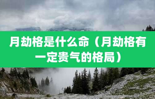 月劫格是什么命(月劫格有一定贵气的格局)