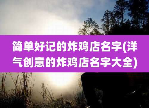 简单好记的炸鸡店名字(洋气创意的炸鸡店名字大全)