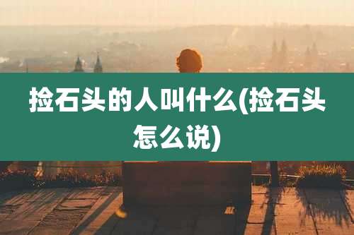 捡石头的人叫什么(捡石头怎么说)