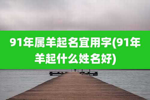91年属羊起名宜用字(91年羊起什么姓名好)