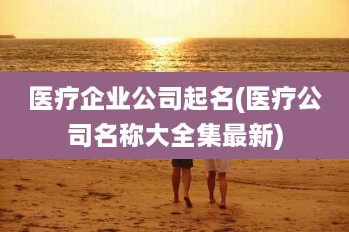 医疗企业公司起名(医疗公司名称大全集最新)