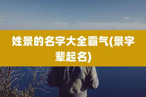 姓景的名字大全霸气(景字辈起名)
