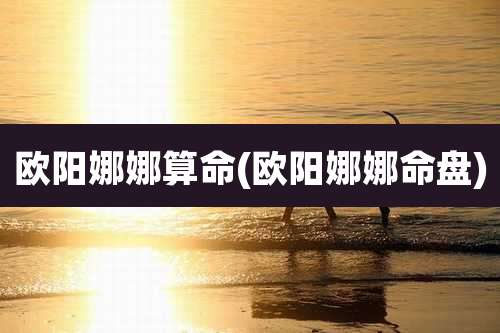 欧阳娜娜算命(欧阳娜娜命盘)