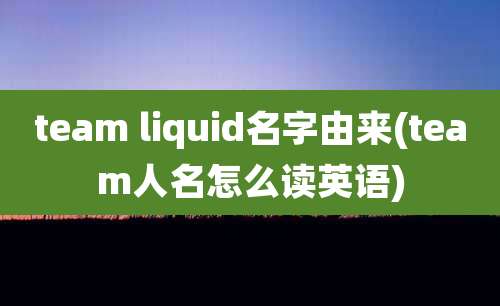 team liquid名字由来(team人名怎么读英语)