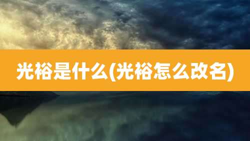 光裕是什么(光裕怎么改名)