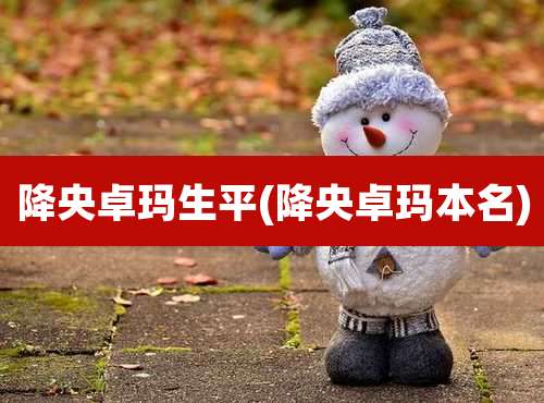 降央卓玛生平(降央卓玛本名)