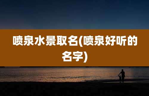 喷泉水景取名(喷泉好听的名字)