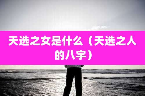 天选之女是什么（天选之人的八字）