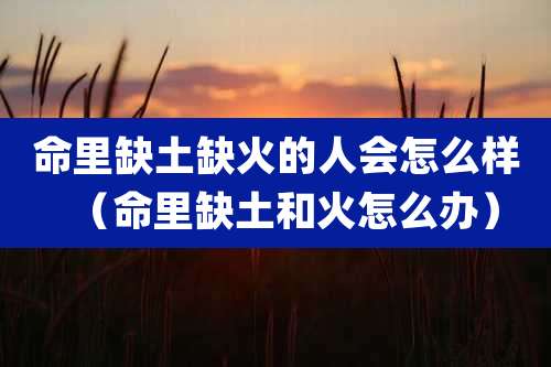 命里缺土缺火的人会怎么样（命里缺土和火怎么办）