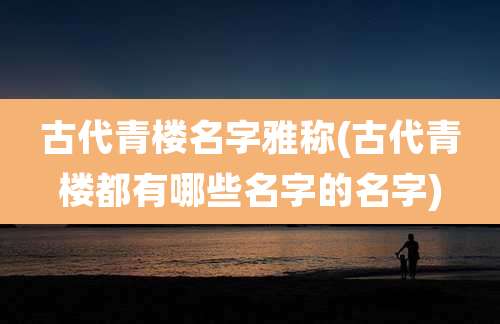 古代青楼名字雅称(古代青楼都有哪些名字的名字)