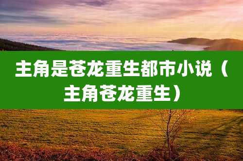 主角是苍龙重生都市小说(主角苍龙重生)