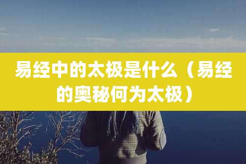 易经中的太极是什么(易经的奥秘何为太极)