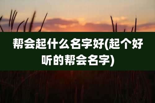 帮会起什么名字好(起个好听的帮会名字)