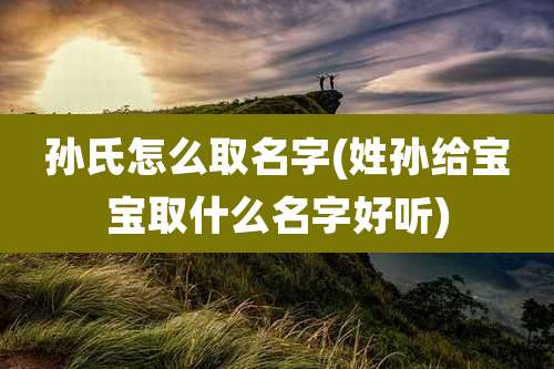孙氏怎么取名字(姓孙给宝宝取什么名字好听)