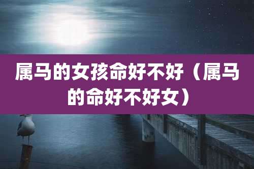 属马的女孩命好不好（属马的命好不好女）
