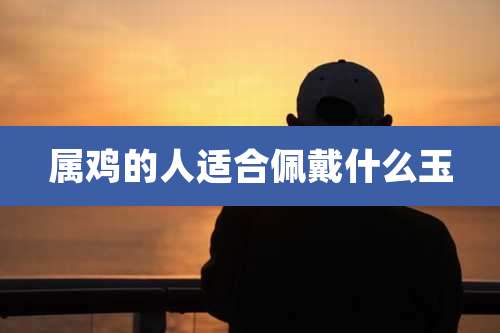 属鸡的人适合佩戴什么玉