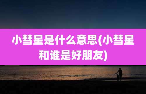 小彗星是什么意思(小彗星和谁是好朋友)