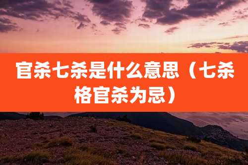 官杀七杀是什么意思(七杀格官杀为忌)