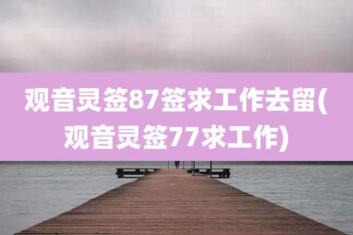 观音灵签87签求工作去留(观音灵签77求工作)