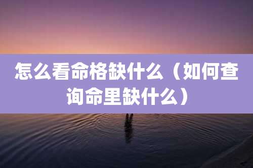 怎么看命格缺什么（如何查询命里缺什么）