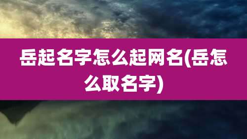 岳起名字怎么起网名(岳怎么取名字)