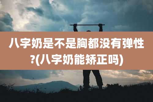 八字奶是不是胸都没有弹性?(八字奶能矫正吗)